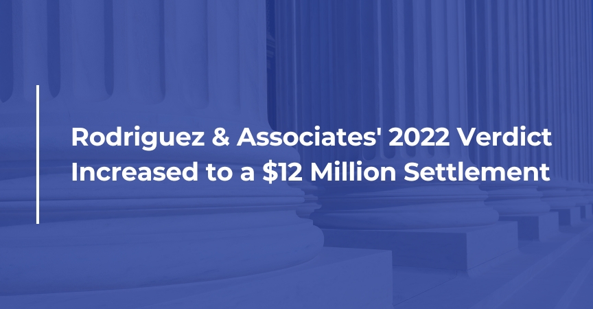 Rodriguez & Associates' 2022 Verdict Increased to a $12 Million Settlement